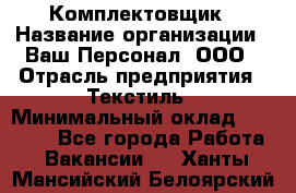 Комплектовщик › Название организации ­ Ваш Персонал, ООО › Отрасль предприятия ­ Текстиль › Минимальный оклад ­ 25 000 - Все города Работа » Вакансии   . Ханты-Мансийский,Белоярский г.